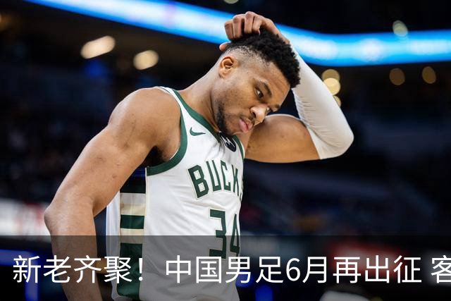 新老齐聚！中国男足6月再出征 客战新加坡主场对阵泰国