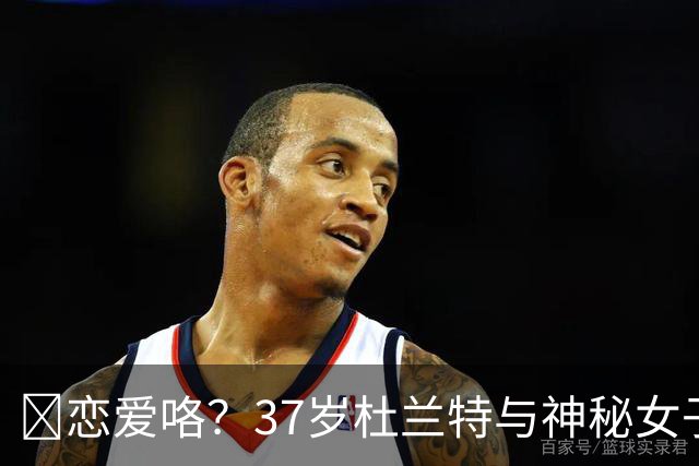 😍恋爱咯？37岁杜兰特与神秘女子约会 躲在灌木丛避开狗仔😂