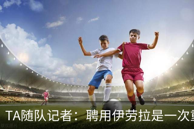 TA随队记者：聘用伊劳拉是一次重大冒险 对他的前景谨慎乐观